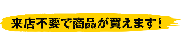 来店不要で商品が買えます！